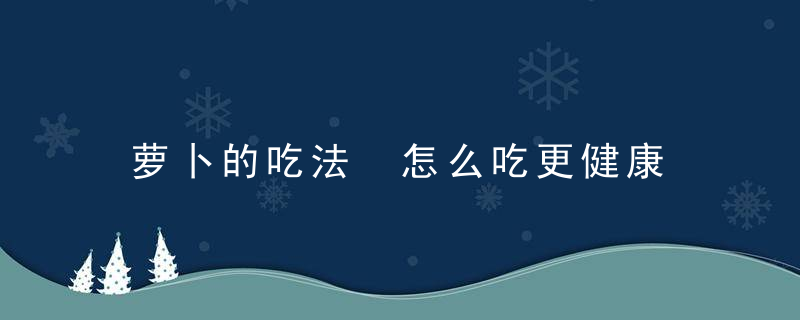 萝卜的吃法 怎么吃更健康